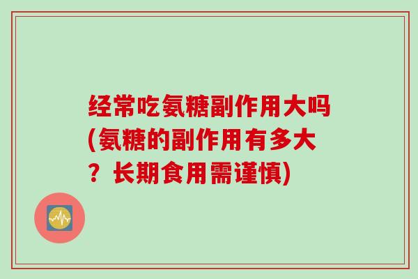 经常吃氨糖副作用大吗(氨糖的副作用有多大?长期食用需谨慎) 经常吃氨糖副作用大吗(氨糖的副作用有多大?长期食用需谨慎)
