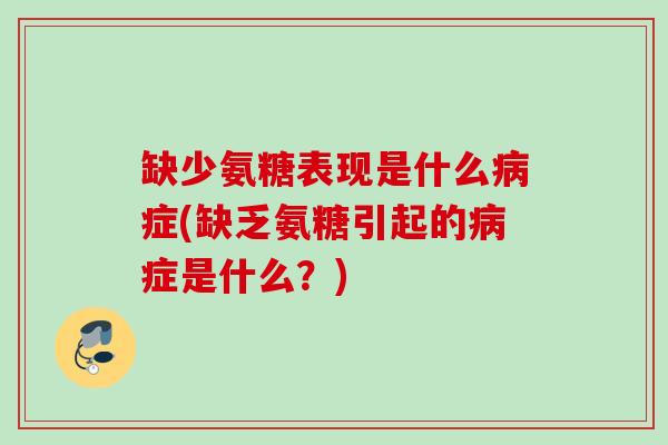 缺少氨糖表现是什么病症(缺乏氨糖引起的病症是什么？)