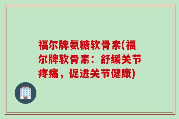 福尔牌氨糖软骨素(福尔牌软骨素：舒缓关节疼痛，促进关节健康)