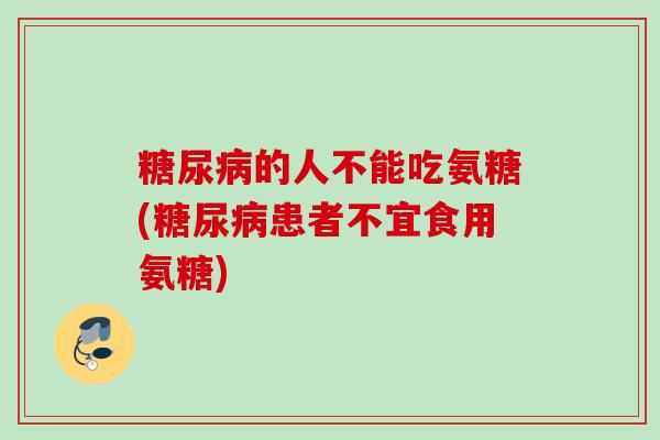 糖尿病的人不能吃氨糖(糖尿病患者不宜食用氨糖)