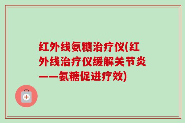红外线氨糖治疗仪(红外线治疗仪缓解关节炎——氨糖促进疗效)