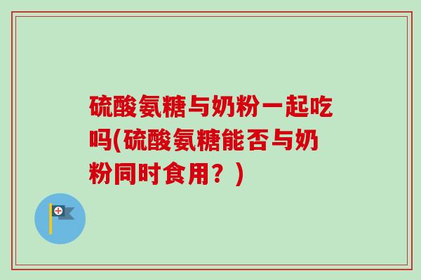 硫酸氨糖与奶粉一起吃吗(硫酸氨糖能否与奶粉同时食用?) 硫酸氨糖与奶粉一起吃吗(硫酸氨糖能否与奶粉同时食用?)