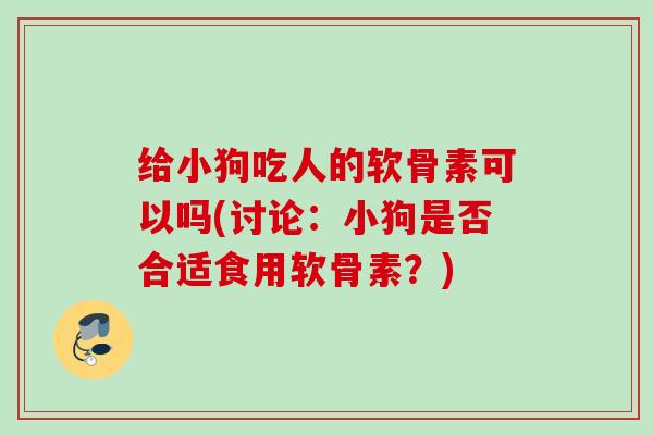 给小狗吃人的软骨素可以吗(讨论：小狗是否合适食用软骨素？)