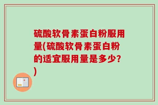 硫酸软骨素蛋白粉服用量(硫酸软骨素蛋白粉的适宜服用量是多少？)