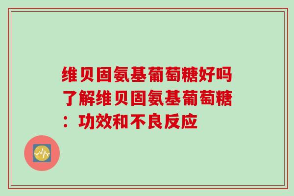 维贝固氨基葡萄糖好吗了解维贝固氨基葡萄糖：功效和不良反应