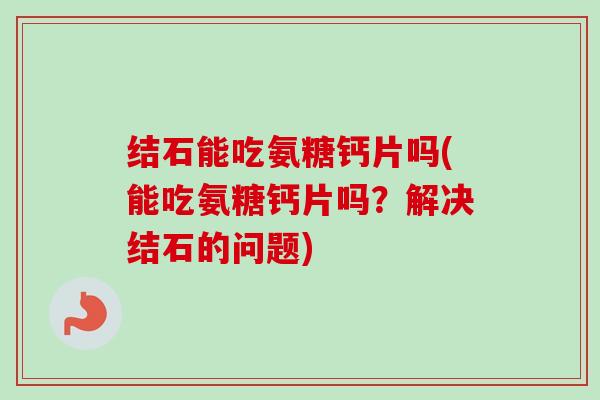 结石能吃氨糖钙片吗(能吃氨糖钙片吗？解决结石的问题)