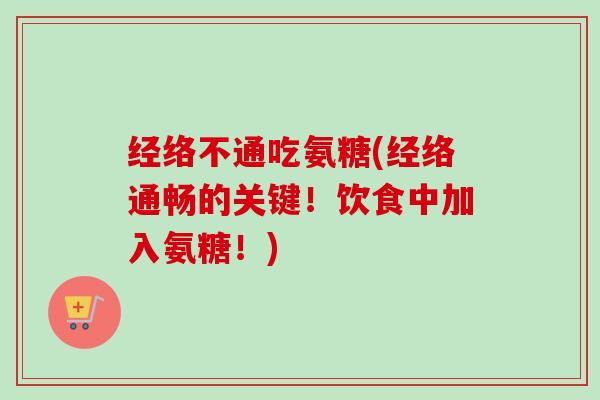 经络不通吃氨糖(经络通畅的关键!饮食中加入氨糖!) 经络不通吃氨糖(经络通畅的关键!饮食中加入氨糖!)