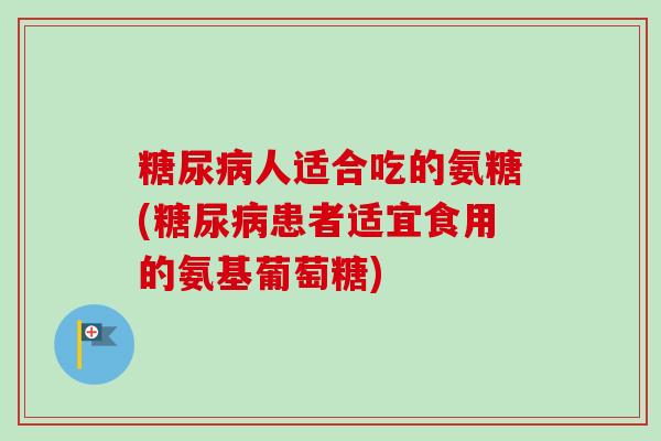 糖尿病人适合吃的氨糖(糖尿病患者适宜食用的氨基葡萄糖)