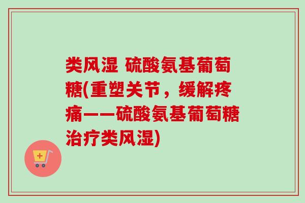 类风湿 硫酸氨基葡萄糖(重塑关节，缓解疼痛——硫酸氨基葡萄糖治疗类风湿)