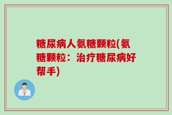 糖尿病人氨糖颗粒(氨糖颗粒：治疗糖尿病好帮手)