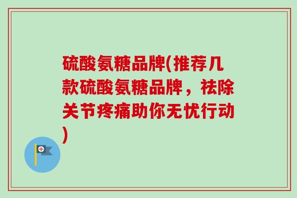 硫酸氨糖品牌(推荐几款硫酸氨糖品牌,祛除关节助你无忧行动) 硫酸氨糖品牌(推荐几款硫酸氨糖品牌,祛除关节助你无忧行动)