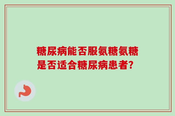 能否服氨糖氨糖是否适合患者？