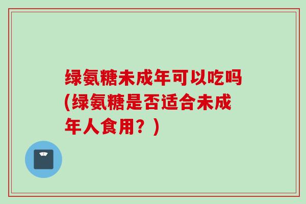 绿氨糖未成年可以吃吗(绿氨糖是否适合未成年人食用？)