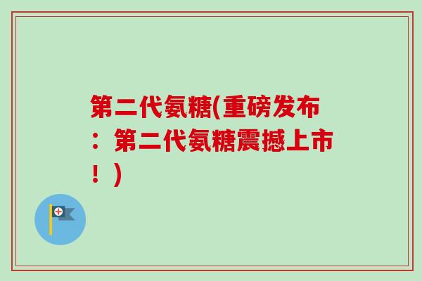 第二代氨糖(重磅发布：第二代氨糖震撼上市！)