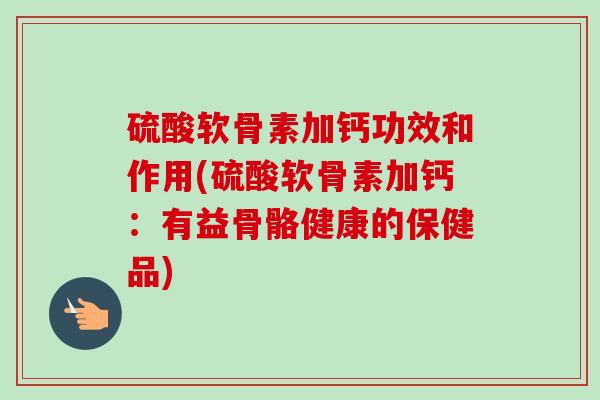 硫酸软骨素加钙功效和作用(硫酸软骨素加钙：有益骨骼健康的保健品)