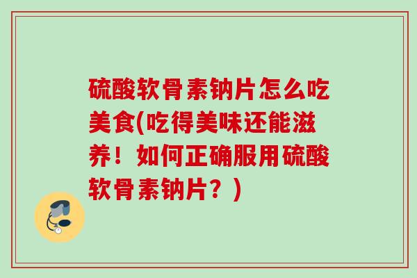 硫酸软骨素钠片怎么吃美食(吃得美味还能滋养!如何正确服用硫酸软骨素钠片?) 硫酸软骨素钠片怎么吃美食(吃得美味还能滋养!如何正确服用硫酸软骨素钠片?)