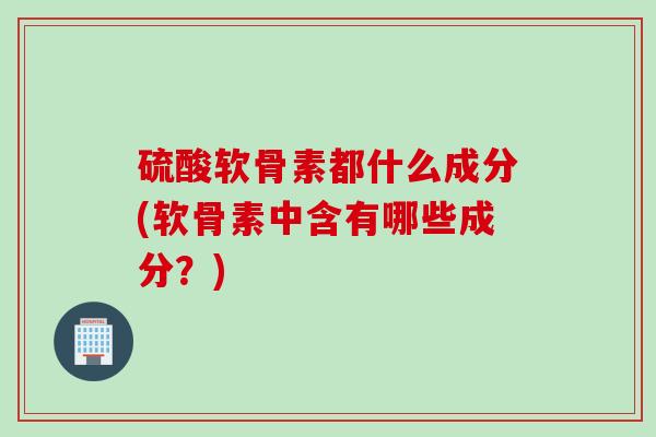 硫酸软骨素都什么成分(软骨素中含有哪些成分？)