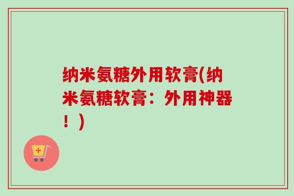纳米氨糖外用软膏(纳米氨糖软膏：外用神器！)