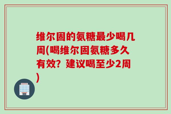 维尔固的氨糖最少喝几周(喝维尔固氨糖多久有效？建议喝至少2周)