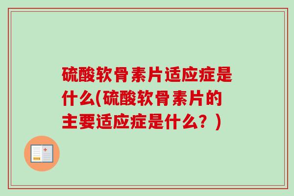 硫酸软骨素片适应症是什么(硫酸软骨素片的主要适应症是什么？)