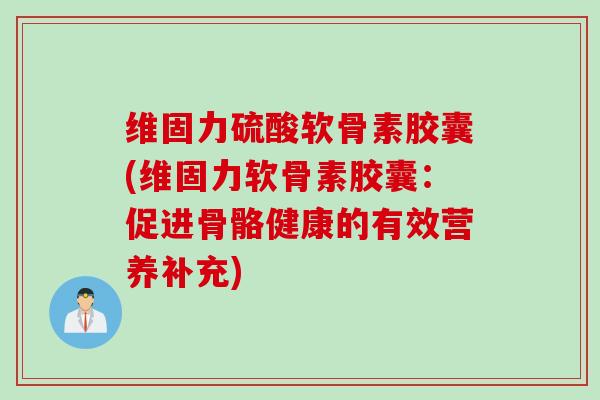 维固力硫酸软骨素胶囊(维固力软骨素胶囊：促进骨骼健康的有效营养补充)