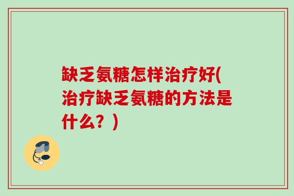 缺乏氨糖怎样治疗好(治疗缺乏氨糖的方法是什么？)