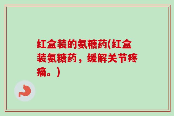 红盒装的氨糖药(红盒装氨糖药，缓解关节疼痛。)