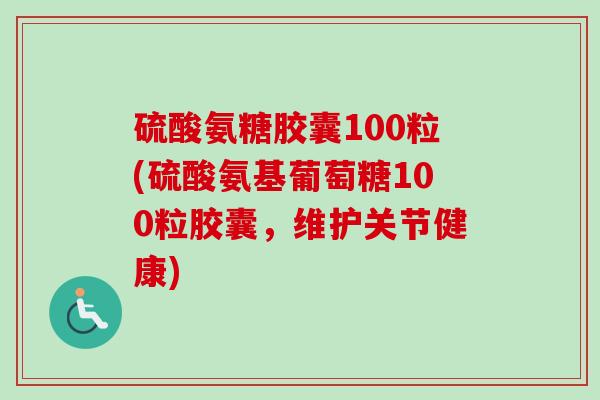 硫酸氨糖胶囊100粒(硫酸氨基葡萄糖100粒胶囊，维护关节健康)