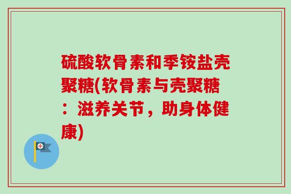 硫酸软骨素和季铵盐壳聚糖(软骨素与壳聚糖:滋养关节,助身体健康) 硫酸软骨素和季铵盐壳聚糖(软骨素与壳聚糖:滋养关节,助身体健康)