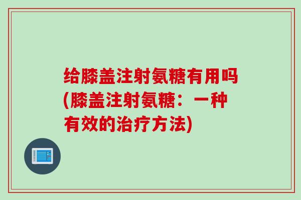 给膝盖注射氨糖有用吗(膝盖注射氨糖：一种有效的治疗方法)
