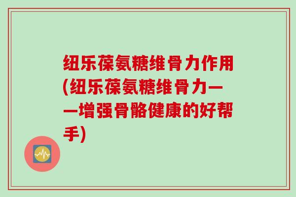 纽乐葆氨糖维骨力作用(纽乐葆氨糖维骨力——增强骨骼健康的好帮手)