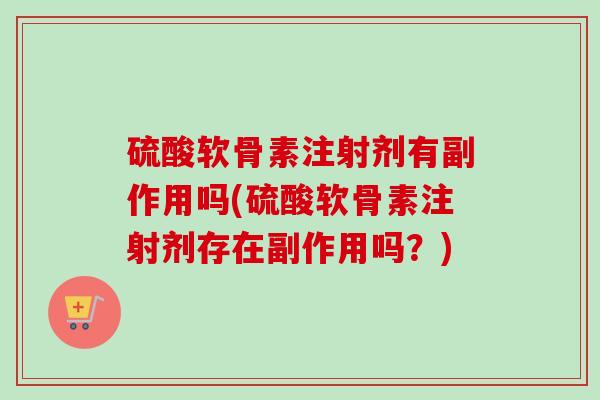 硫酸软骨素注射剂有副作用吗(硫酸软骨素注射剂存在副作用吗？)