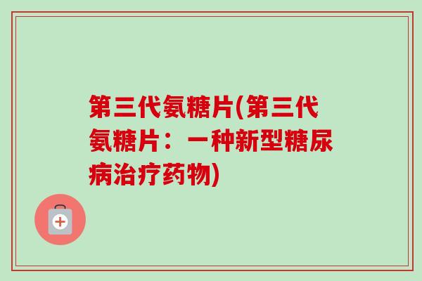 第三代氨糖片(第三代氨糖片：一种新型糖尿病治疗药物)