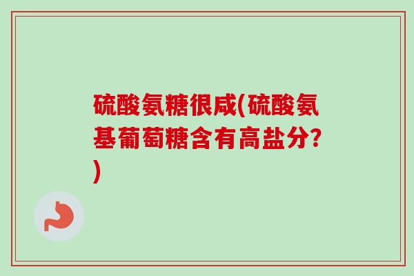 硫酸氨糖很咸(硫酸氨基葡萄糖含有高盐分？)