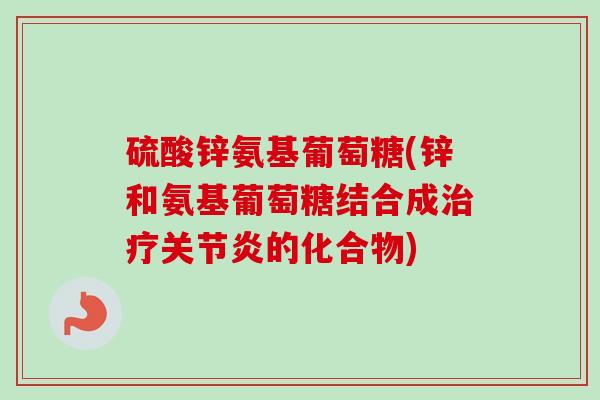 硫酸锌氨基葡萄糖(锌和氨基葡萄糖结合成治疗关节炎的化合物)