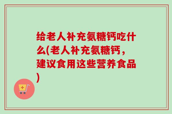 给老人补充氨糖钙吃什么(老人补充氨糖钙，建议食用这些营养食品)