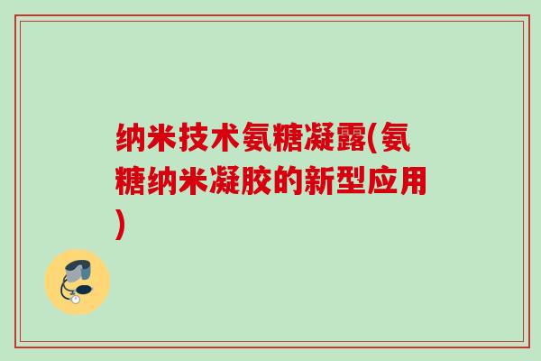 纳米技术氨糖凝露(氨糖纳米凝胶的新型应用)