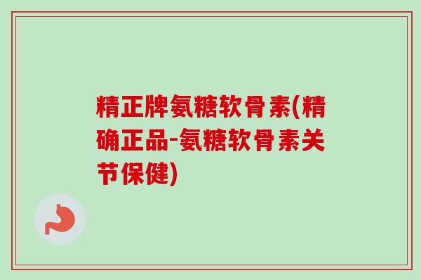 精正牌氨糖软骨素(精确正品-氨糖软骨素关节保健)