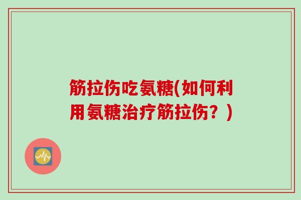 筋拉伤吃氨糖(如何利用氨糖筋拉伤?) 筋拉伤吃氨糖(如何利用氨糖筋拉伤?)