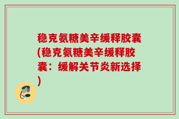 稳克氨糖美辛缓释胶囊(稳克氨糖美辛缓释胶囊：缓解关节炎新选择)