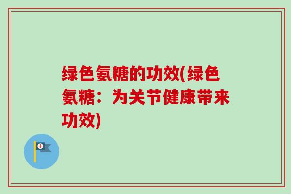 绿色氨糖的功效(绿色氨糖：为关节健康带来功效)