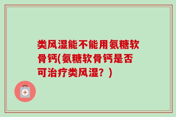类风湿能不能用氨糖软骨钙(氨糖软骨钙是否可治疗类风湿？)