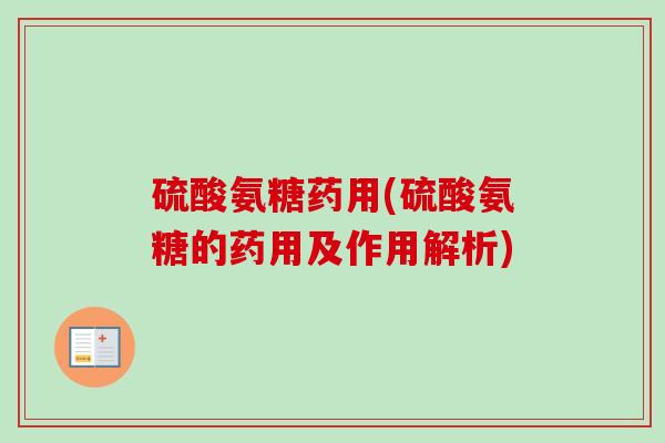 硫酸氨糖药用(硫酸氨糖的药用及作用解析)