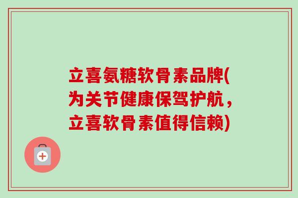 立喜氨糖软骨素品牌(为关节健康保驾护航，立喜软骨素值得信赖)