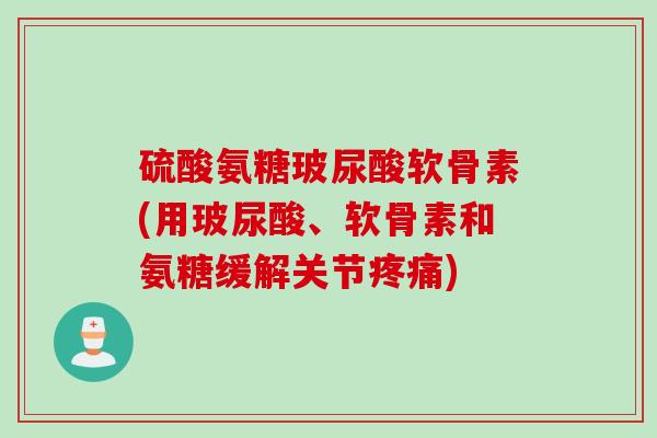 硫酸氨糖玻尿酸软骨素(用玻尿酸、软骨素和氨糖缓解关节疼痛)