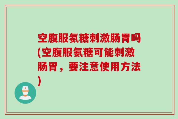 空腹服氨糖刺激肠胃吗(空腹服氨糖可能刺激肠胃，要注意使用方法)