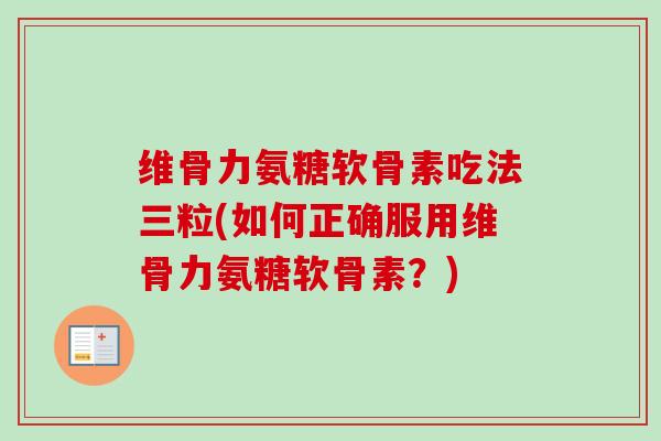 维骨力氨糖软骨素吃法三粒(如何正确服用维骨力氨糖软骨素？)