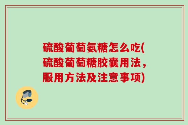 硫酸葡萄氨糖怎么吃(硫酸葡萄糖胶囊用法，服用方法及注意事项)