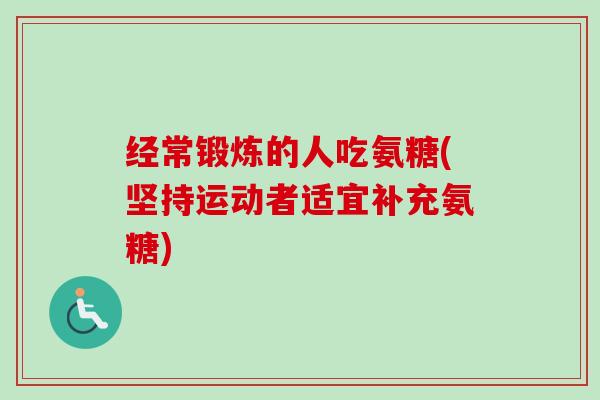 经常锻炼的人吃氨糖(坚持运动者适宜补充氨糖)