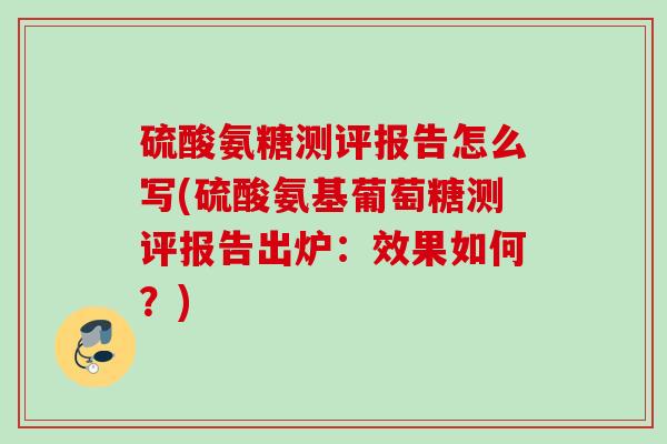 硫酸氨糖测评报告怎么写(硫酸氨基葡萄糖测评报告出炉：效果如何？)